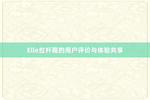 Elle拉杆箱的用户评价与体验共享