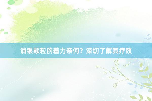 消银颗粒的着力奈何？深切了解其疗效