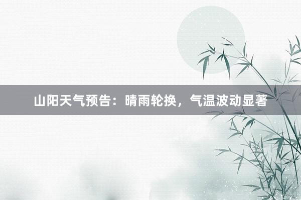 山阳天气预告：晴雨轮换，气温波动显著