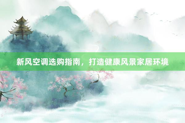 新风空调选购指南，打造健康风景家居环境