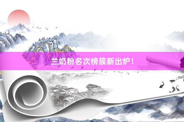 兰奶粉名次榜簇新出炉！