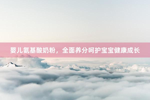 婴儿氨基酸奶粉，全面养分呵护宝宝健康成长
