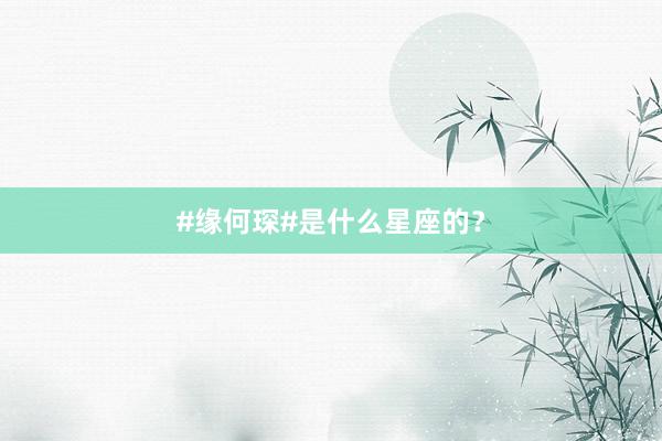 #缘何琛#是什么星座的？