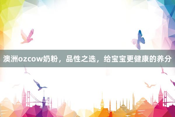 澳洲ozcow奶粉，品性之选，给宝宝更健康的养分