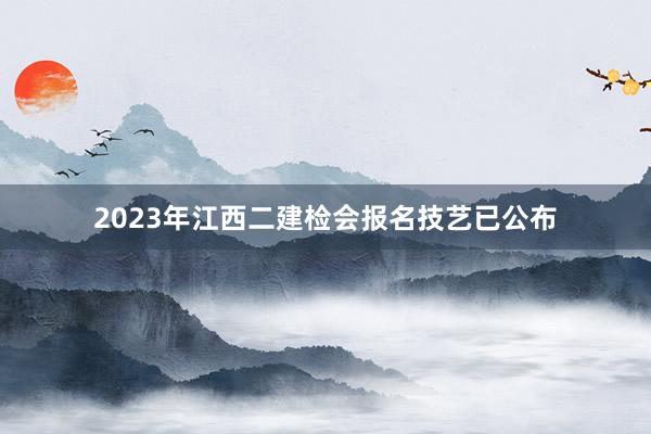 2023年江西二建检会报名技艺已公布
