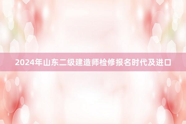 2024年山东二级建造师检修报名时代及进口