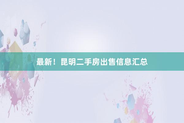 最新！昆明二手房出售信息汇总