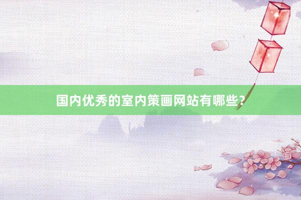 国内优秀的室内策画网站有哪些？