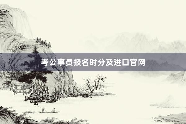 考公事员报名时分及进口官网